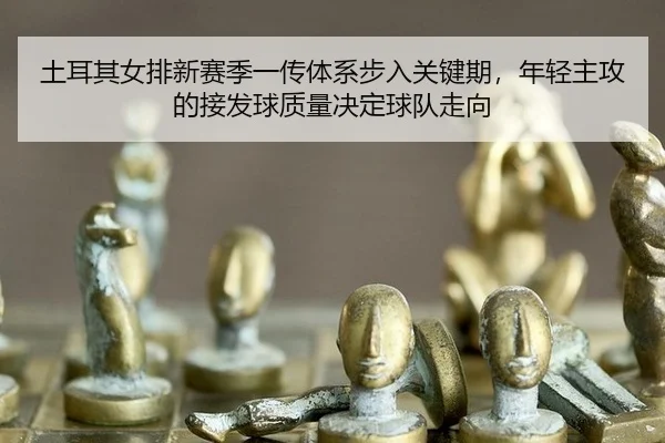 土耳其女排新赛季一传体系步入关键期，年轻主攻的接发球质量决定球队走向