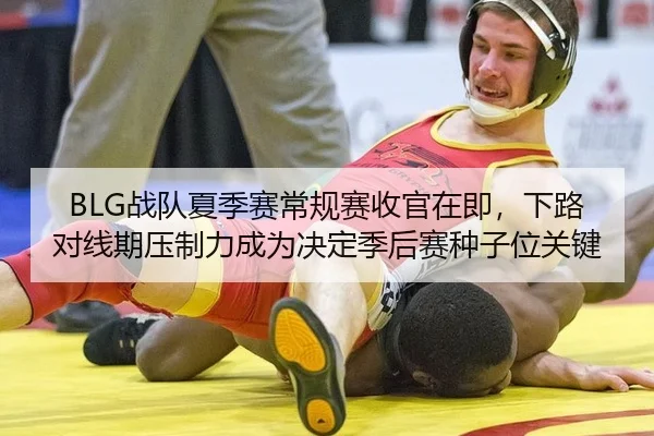 BLG战队夏季赛常规赛收官在即，下路对线期压制力成为决定季后赛种子位关键